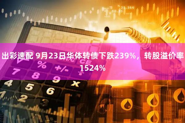 出彩速配 9月23日华体转债下跌239%，转股溢价率1524%