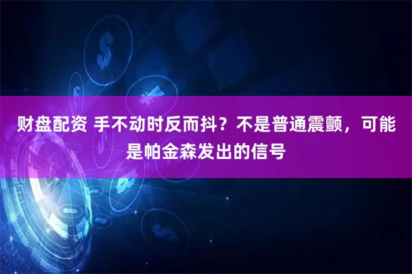 财盘配资 手不动时反而抖？不是普通震颤，可能是帕金森发出的信号