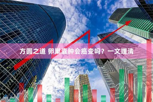 方圆之道 卵巢囊肿会癌变吗？一文理清