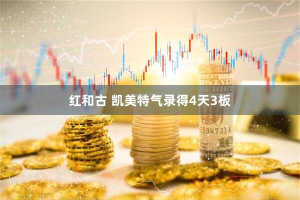 红和古 凯美特气录得4天3板