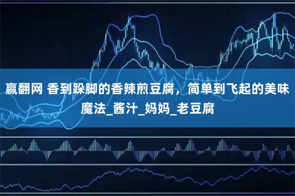 赢翻网 香到跺脚的香辣煎豆腐，简单到飞起的美味魔法_酱汁_妈妈_老豆腐