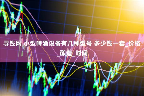 寻钱网 小型啤酒设备有几种型号 多少钱一套_价格_酿造_时间