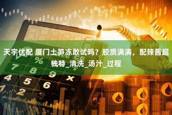 天宇优配 厦门土笋冻敢试吗？胶质满满，配辣酱超独特_清洗_汤汁_过程
