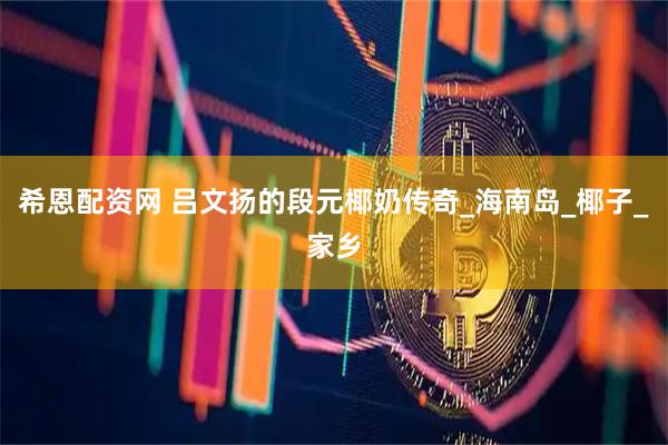 希恩配资网 吕文扬的段元椰奶传奇_海南岛_椰子_家乡