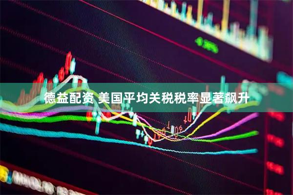 德益配资 美国平均关税税率显著飙升