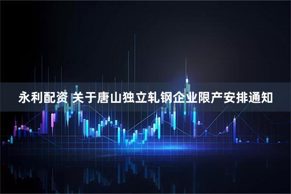 永利配资 关于唐山独立轧钢企业限产安排通知