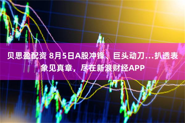 贝思盈配资 8月5日A股冲锋、巨头动刀…扒透表象见真章，尽在新浪财经APP
