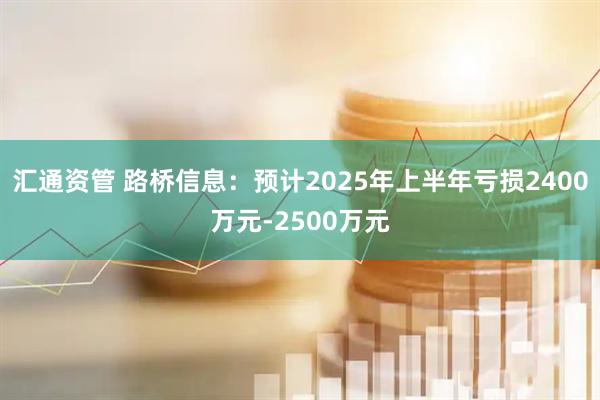 汇通资管 路桥信息：预计2025年上半年亏损2400万元-2500万元