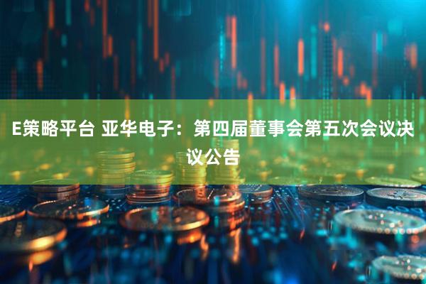 E策略平台 亚华电子：第四届董事会第五次会议决议公告