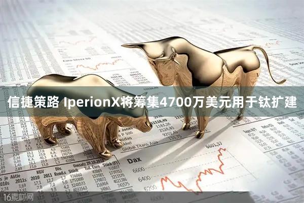 信捷策路 IperionX将筹集4700万美元用于钛扩建