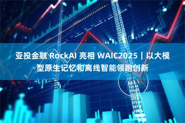 亚投金融 RockAI 亮相 WAIC2025｜以大模型原生记忆和离线智能领跑创新