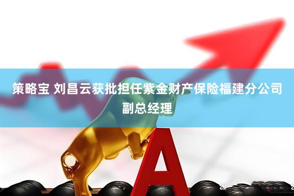 策略宝 刘昌云获批担任紫金财产保险福建分公司副总经理