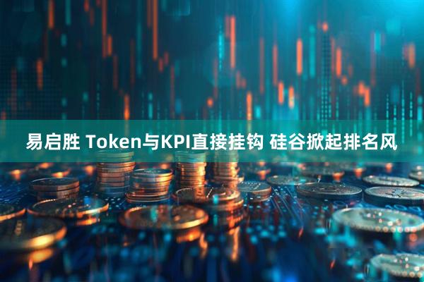 易启胜 Token与KPI直接挂钩 硅谷掀起排名风