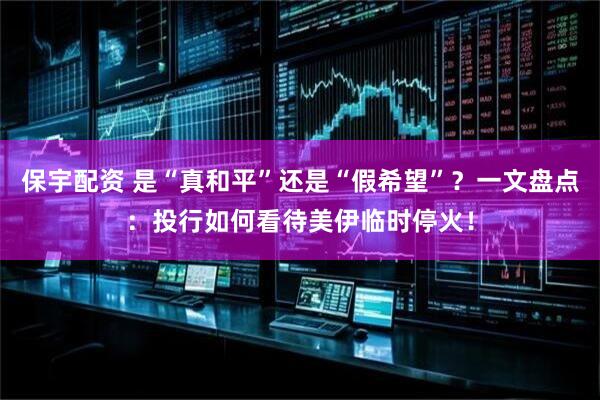 保宇配资 是“真和平”还是“假希望”？一文盘点：投行如何看待美伊临时停火！