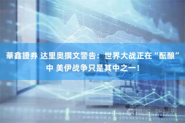 華鑫證券 达里奥撰文警告：世界大战正在“酝酿”中 美伊战争只是其中之一！