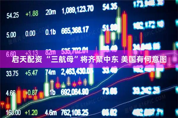 启天配资 “三航母”将齐聚中东 美国有何意图