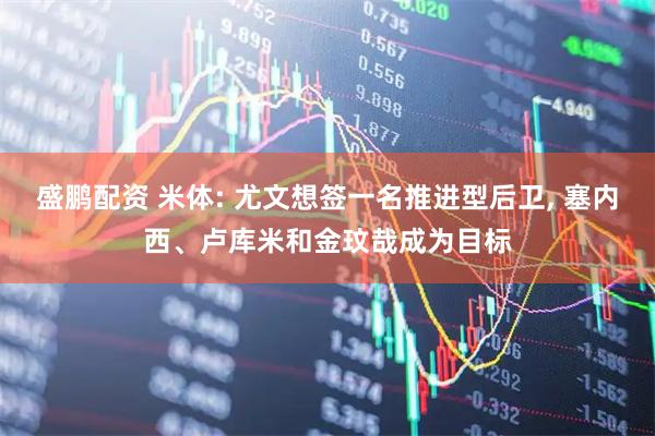 盛鹏配资 米体: 尤文想签一名推进型后卫, 塞内西、卢库米和金玟哉成为目标