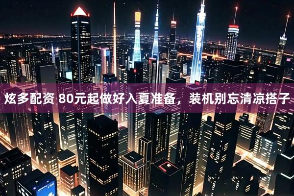 炫多配资 80元起做好入夏准备，装机别忘清凉搭子