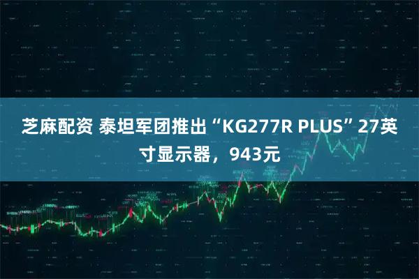芝麻配资 泰坦军团推出“KG277R PLUS”27英寸显示器，943元