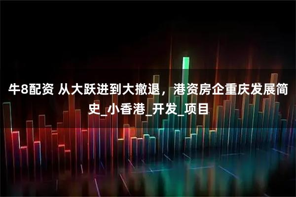 牛8配资 从大跃进到大撤退，港资房企重庆发展简史_小香港_开发_项目
