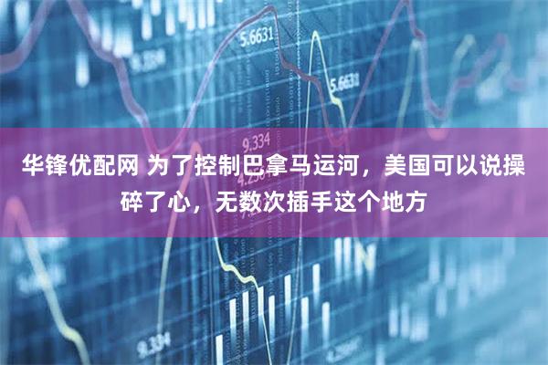 华锋优配网 为了控制巴拿马运河，美国可以说操碎了心，无数次插手这个地方