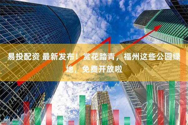 易投配资 最新发布！赏花踏青，福州这些公园绿地，免费开放啦