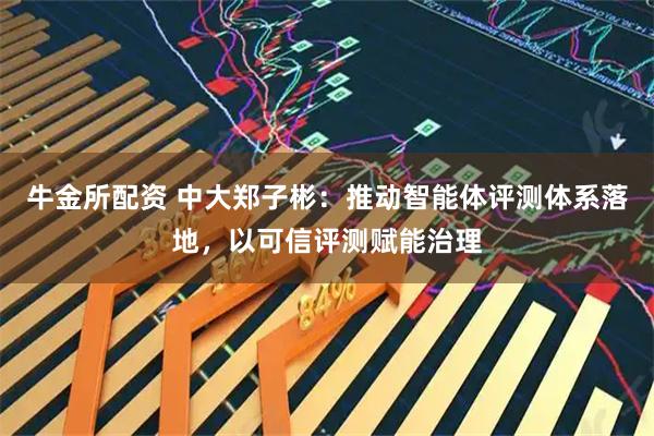 牛金所配资 中大郑子彬：推动智能体评测体系落地，以可信评测赋能治理