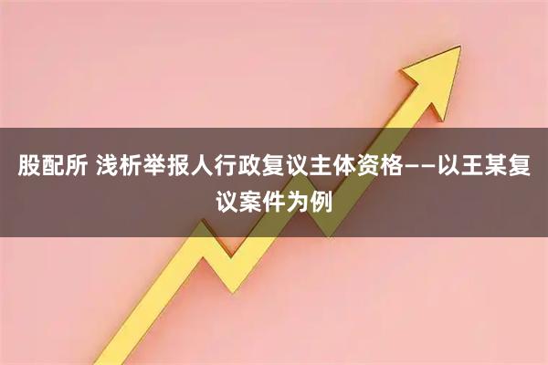 股配所 浅析举报人行政复议主体资格——以王某复议案件为例