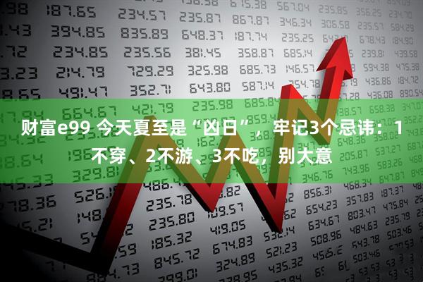 财富e99 今天夏至是“凶日”，牢记3个忌讳：1不穿、2不游、3不吃，别大意