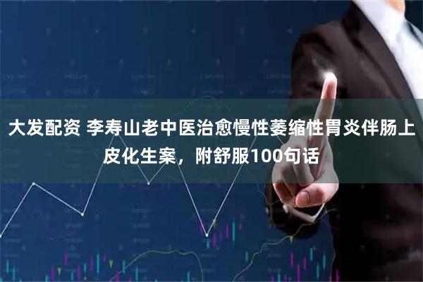 大发配资 李寿山老中医治愈慢性萎缩性胃炎伴肠上皮化生案，附舒服100句话