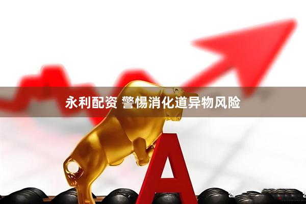 永利配资 警惕消化道异物风险