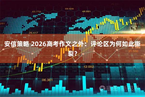 安信策略 2026高考作文之外：评论区为何如此撕裂？