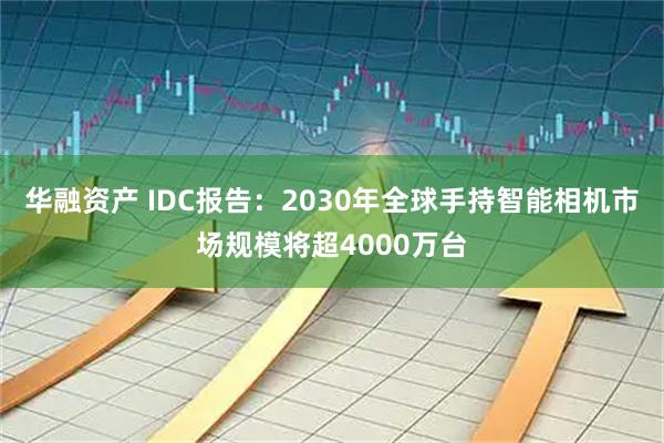 华融资产 IDC报告：2030年全球手持智能相机市场规模将超4000万台