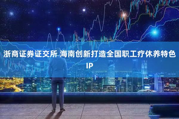 浙商证券证交所 海南创新打造全国职工疗休养特色IP