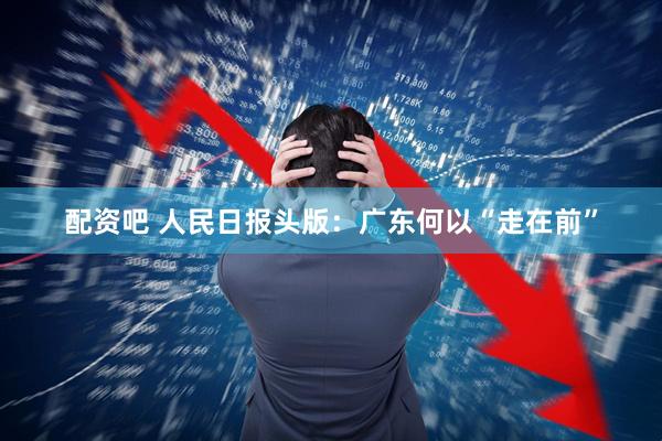 配资吧 人民日报头版：广东何以“走在前”