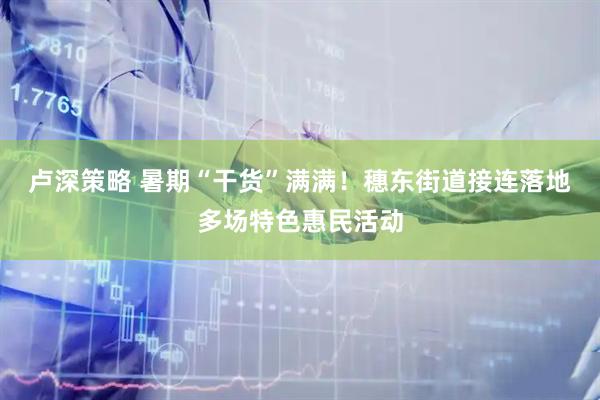 卢深策略 暑期“干货”满满！穗东街道接连落地多场特色惠民活动