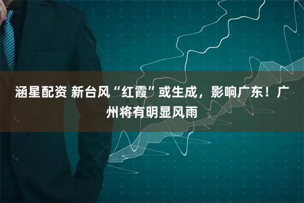 涵星配资 新台风“红霞”或生成，影响广东！广州将有明显风雨
