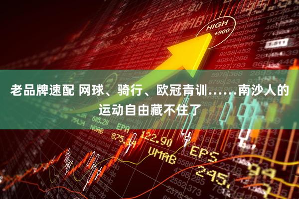 老品牌速配 网球、骑行、欧冠青训……南沙人的运动自由藏不住了