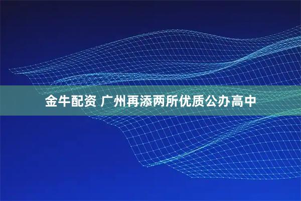 金牛配资 广州再添两所优质公办高中