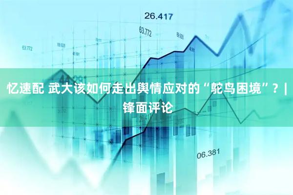 忆速配 武大该如何走出舆情应对的“鸵鸟困境”？| 锋面评论